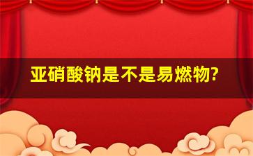 亚硝酸钠是不是易燃物?