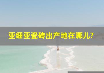 亚细亚瓷砖出产地在哪儿?