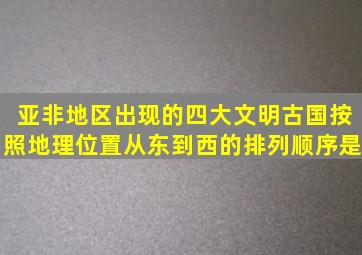 亚非地区出现的四大文明古国,按照地理位置从东到西的排列顺序是