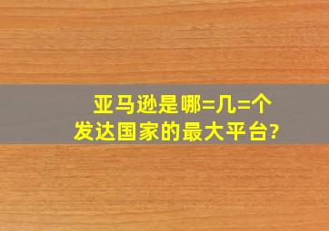 亚马逊是哪=几=个发达国家的最大平台?