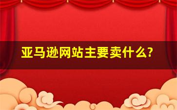 亚马逊网站主要卖什么?