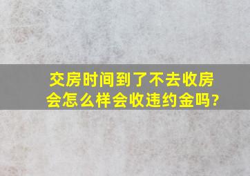 交房时间到了不去收房会怎么样会收违约金吗?