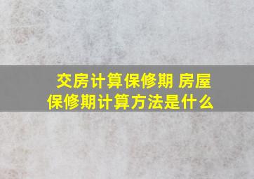 交房计算保修期 房屋保修期计算方法是什么 