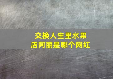 交换人生里水果店阿丽是哪个网红