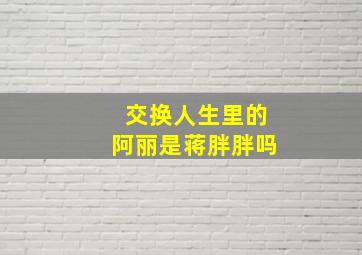 交换人生里的阿丽是蒋胖胖吗