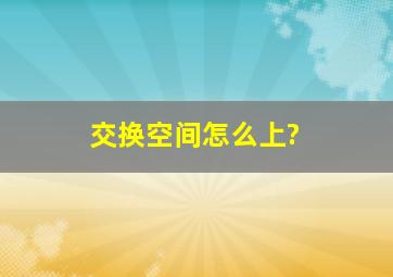 交换空间怎么上?