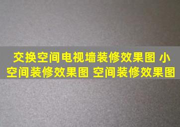 交换空间电视墙装修效果图 小空间装修效果图 空间装修效果图