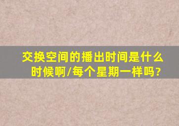 交换空间的播出时间是什么时候啊/每个星期一样吗?