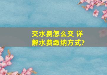 交水费怎么交 详解水费缴纳方式?