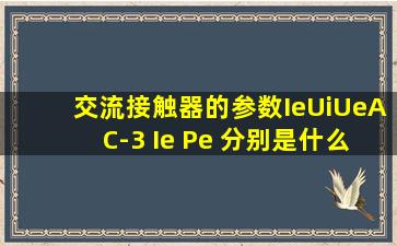 交流接触器的参数Ie,Ui,Ue,AC-3 Ie Pe 分别是什么意思