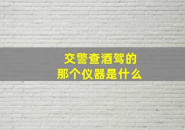 交警查酒驾的那个仪器是什么