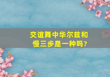 交谊舞中,华尔兹和慢三步是一种吗?