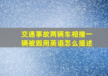 交通事故,两辆车相撞一辆被毁。用英语怎么描述。