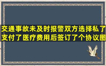 交通事故未及时报警,双方选择私了,支付了医疗费用后,签订了个协议(图片...