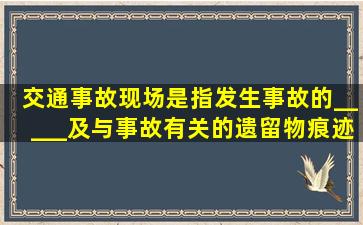 交通事故现场是指发生事故的_____及与事故有关的遗留物、痕迹等...