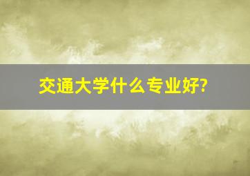 交通大学什么专业好?