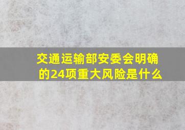 交通运输部安委会明确的24项重大风险是什么(