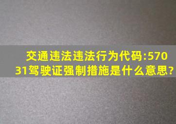 交通违法违法行为代码:57031,驾驶证强制措施。是什么意思?