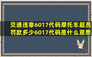 交通违章6017代码,摩托车超员,罚款多少6017代码是什么意思,怎么没...