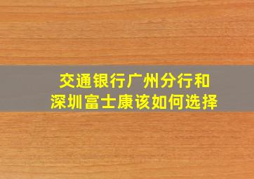 交通银行广州分行和深圳富士康该如何选择