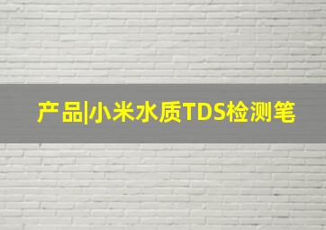 产品|小米水质TDS检测笔