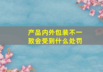 产品内外包装不一致会受到什么处罚