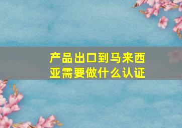 产品出口到马来西亚需要做什么认证