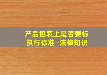 产品包装上是否要标执行标准 -法律知识