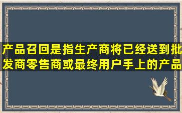 产品召回是指生产商将已经送到批发商、零售商或最终用户手上的产品...