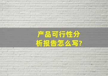 产品可行性分析报告怎么写?