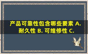 产品可靠性包含哪些要素 A. 耐久性 B. 可维修性 C. 设计可靠性 D...