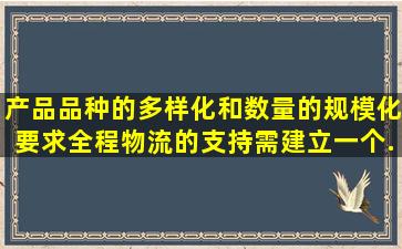 产品品种的多样化和数量的规模化,要求全程物流的支持,需建立一个...