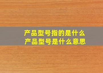 产品型号指的是什么 产品型号是什么意思