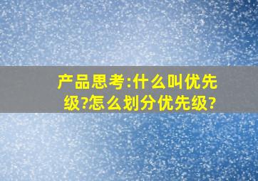 产品思考:什么叫优先级?怎么划分优先级?