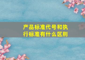 产品标准代号和执行标准有什么区别