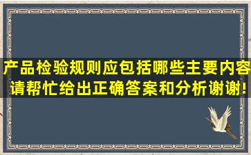 产品检验规则应包括哪些主要内容(请帮忙给出正确答案和分析谢谢!