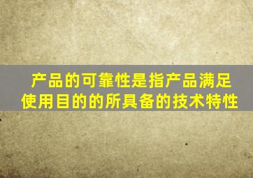 产品的可靠性是指产品满足使用目的的所具备的技术特性。