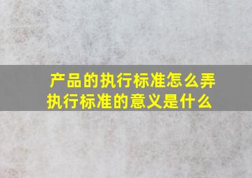 产品的执行标准怎么弄执行标准的意义是什么 