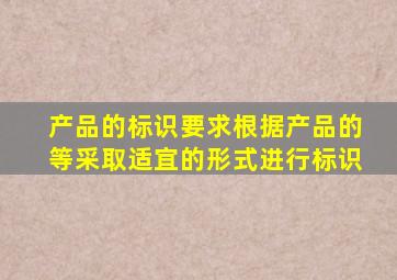 产品的标识要求根据产品的()等采取适宜的形式进行标识,