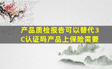 产品质检报告可以替代3C认证吗(产品上保险需要