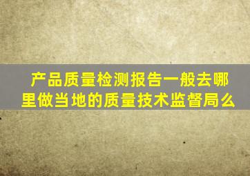 产品质量检测报告一般去哪里做,当地的质量技术监督局么