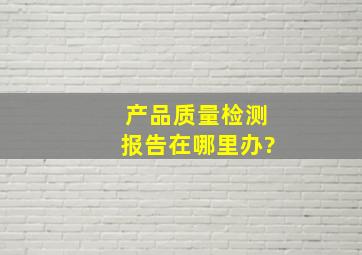 产品质量检测报告在哪里办?