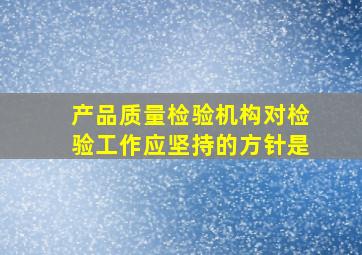 产品质量检验机构对检验工作应坚持的方针是