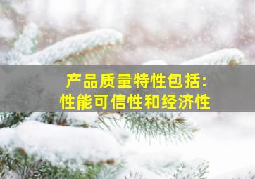 产品质量特性包括:性能可信性和经济性