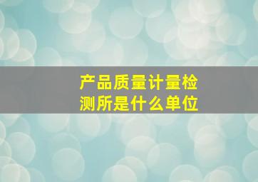 产品质量计量检测所是什么单位