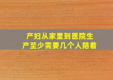 产妇从家里到医院生产至少需要几个人陪着(