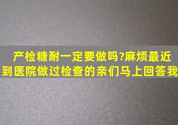 产检糖耐一定要做吗?麻烦最近到医院做过检查的亲们,马上回答我。