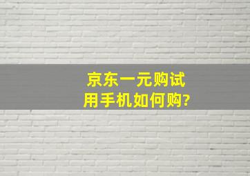 京东一元购试用手机如何购?