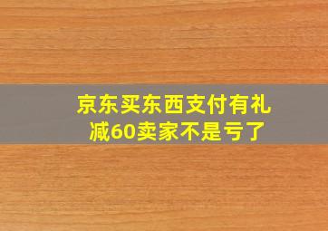 京东买东西支付有礼减60卖家不是亏了 