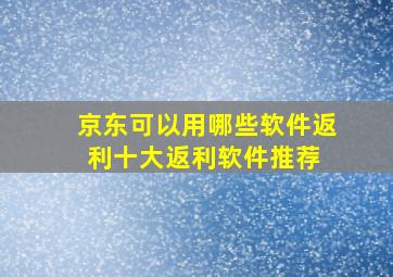 京东可以用哪些软件返利十大返利软件推荐 